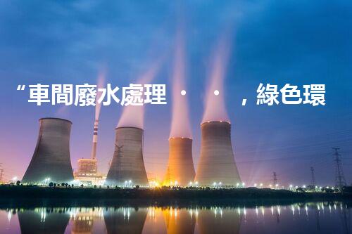 “車間廢水處理，綠色環(huán)保新篇章”